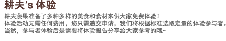 耕夫's体验:耕夫蔬果准备了多种多样的美食和食材来供大家免费体验！体验活动无需任何费用，您只需递交申请，我们将根据标准选取定量的体验参与者。当然，参与者体验后是需要将体验报告分享给大家参考的哦~